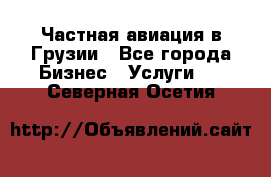 Частная авиация в Грузии - Все города Бизнес » Услуги   . Северная Осетия